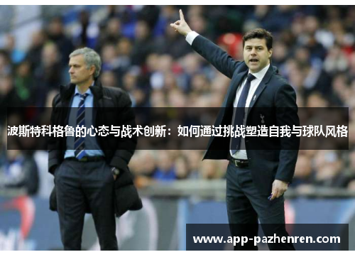 波斯特科格鲁的心态与战术创新：如何通过挑战塑造自我与球队风格