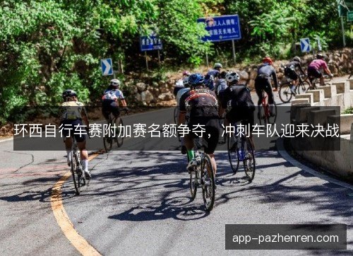 环西自行车赛附加赛名额争夺，冲刺车队迎来决战